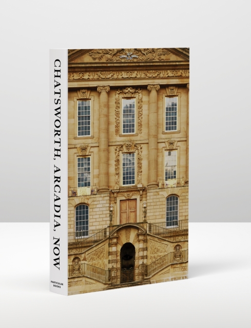 Chatsworth, Arcadia, Now : Seven Scenes from the Life of a House, Hardback Book