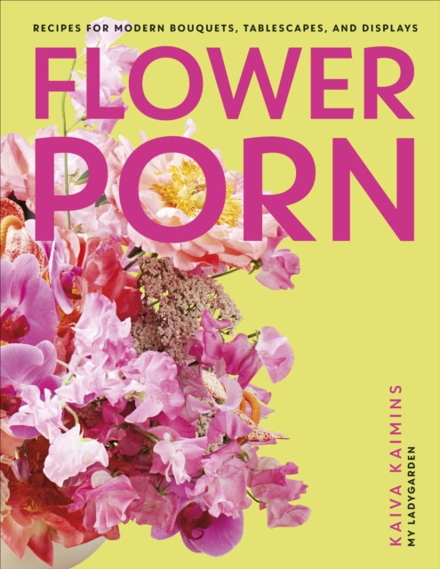 Flower Porn : Recipes for Modern Bouquets, Tablescapes and Displays, Hardback Book