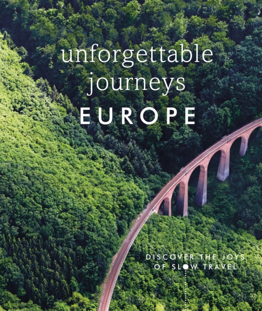 Unforgettable Journeys Europe : Discover the Joys of Slow Travel, Hardback Book