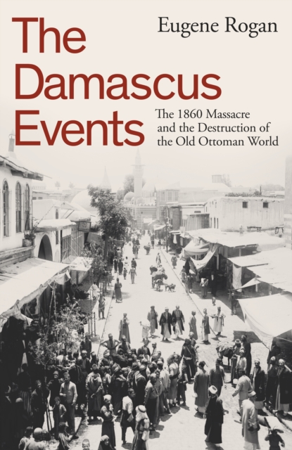 The Damascus Events : The 1860 Massacre and the Destruction of the Old Ottoman World, Hardback Book