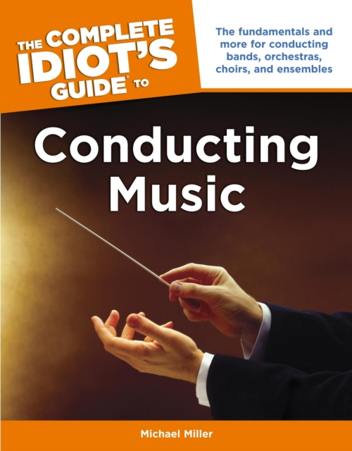 The Complete Idiot's Guide to Conducting Music : The Fundamentals and More for Conducting Bands, Orchestras, Choirs, and Ensembles, EPUB eBook