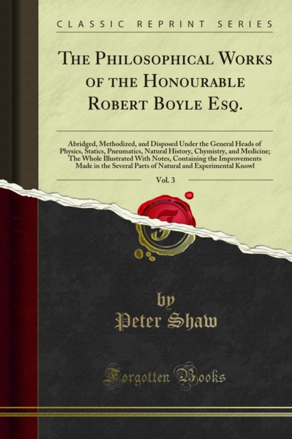 The Philosophical Works of the Honourable Robert Boyle Esq. : Abridged, Methodized, and Disposed Under the General Heads of Physics, Statics, Pneumatics, Natural History, Chymistry, and Medicine; The, PDF eBook