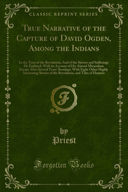 True Narrative of the Capture of David Ogden, Among the Indians : In the Time of the Revolution; And of the Slavery and Sufferings He Endured, With an Account of His Almost Miraculous Escape After Sev, PDF eBook