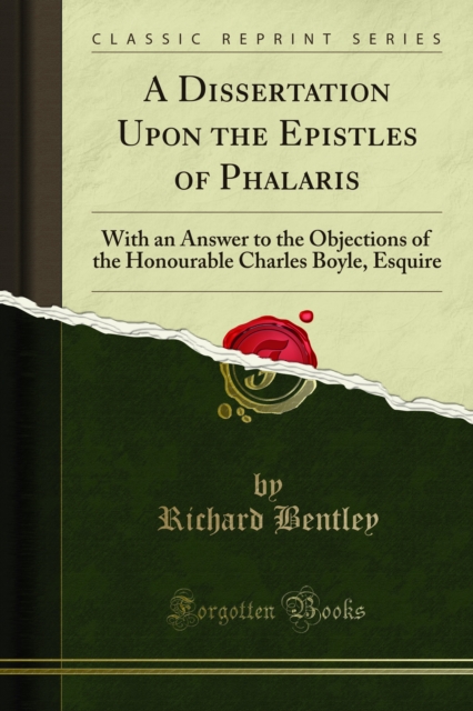 A Dissertation Upon the Epistles of Phalaris : With an Answer to the Objections of the Honourable Charles Boyle, Esquire, PDF eBook