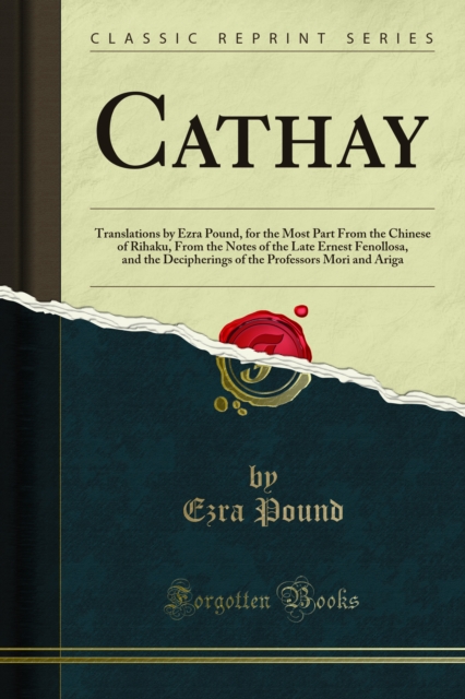 Cathay : Translations by Ezra Pound, for the Most Part From the Chinese of Rihaku, From the Notes of the Late Ernest Fenollosa, and the Decipherings of the Professors Mori and Ariga, PDF eBook
