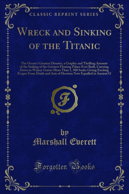Wreck and Sinking of the Titanic : The Ocean's Greatest Disaster, a Graphic and Thrilling Amount of the Sinking of the Greatest Floating Palace Ever Built, Carrying Down to Watery Graves More Than 1,, PDF eBook
