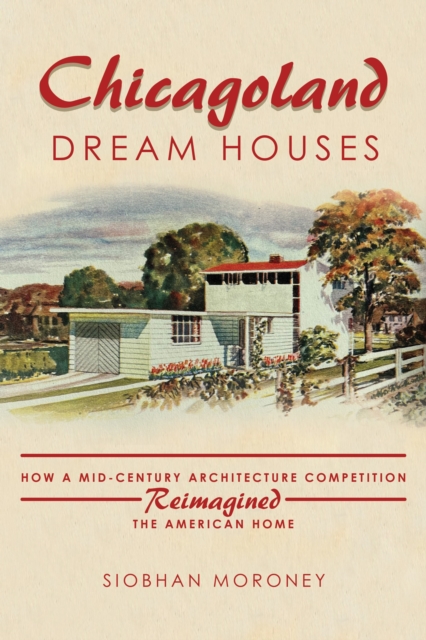 Chicagoland Dream Houses : How a Mid-Century Architecture Competition Reimagined the American Home, Hardback Book