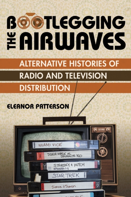 Bootlegging the Airwaves : Alternative Histories of Radio and Television Distribution, Hardback Book