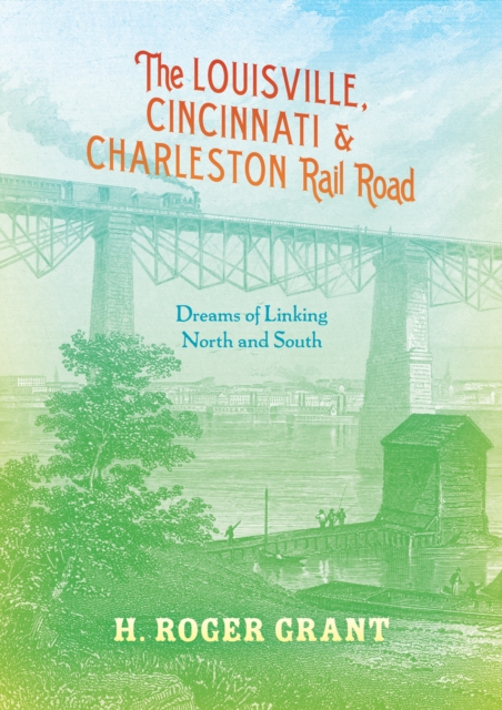 The Louisville, Cincinnati & Charleston Rail Road : Dreams of Linking North and South, Hardback Book