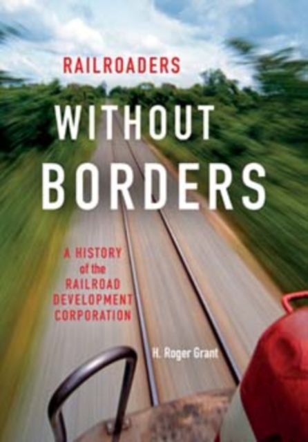 Railroaders without Borders : A History of the Railroad Development Corporation, Hardback Book