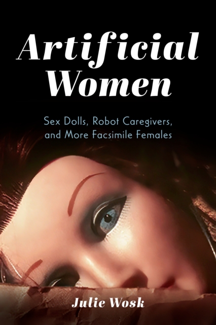 Artificial Women : Sex Dolls, Robot Caregivers, and More Facsimile Females, Hardback Book
