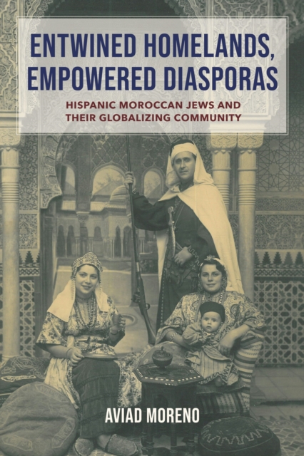Entwined Homelands, Empowered Diasporas : Hispanic Moroccan Jews and Their Globalizing Community, Hardback Book