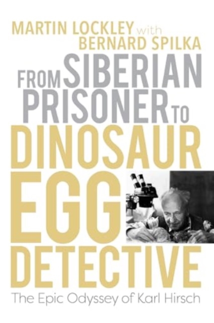 From Siberian Prisoner to Dinosaur Egg Detective : The Epic Odyssey of Karl Hirsch, Hardback Book