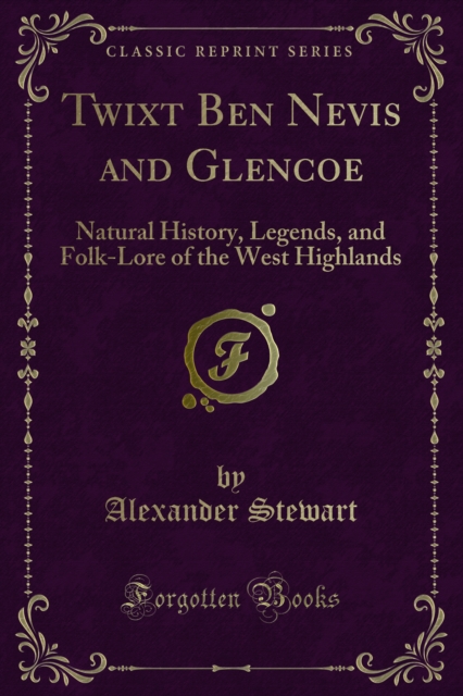 Twixt Ben Nevis and Glencoe : Natural History, Legends, and Folk-Lore of the West Highlands, PDF eBook
