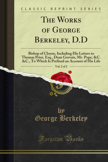 The Works of George Berkeley, D.D : Bishop of Cloyne, Including His Letters to Thomas Prior, Esq., Dean Gervais, Mr. Pope, &C. &C., To Which Is Prefixed an Account of His Life, PDF eBook