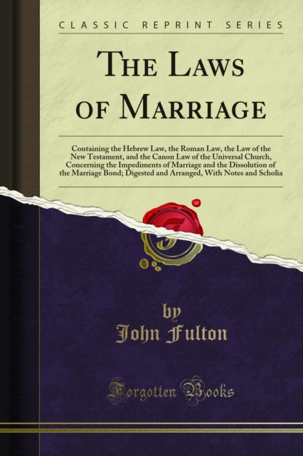 The Laws of Marriage : Containing the Hebrew Law, the Roman Law, the Law of the New Testament, and the Canon Law of the Universal Church, Concerning the Impediments of Marriage and the Dissolution of, PDF eBook
