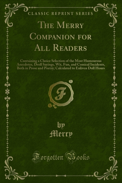 The Merry Companion for All Readers : Containing a Choice Selection of the Most Humourous Anecdotes, Droll Sayings, Wit, Fun, and Comical Incidents, Both in Prose and Poetry; Calculated to Enliven Dul, PDF eBook