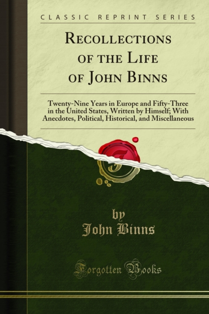 Recollections of the Life of John Binns : Twenty-Nine Years in Europe and Fifty-Three in the United States, Written by Himself; With Anecdotes, Political, Historical, and Miscellaneous, PDF eBook