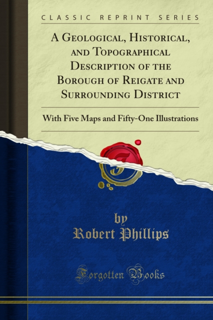 A Geological, Historical, and Topographical Description of the Borough of Reigate and Surrounding District : With Five Maps and Fifty-One Illustrations, PDF eBook