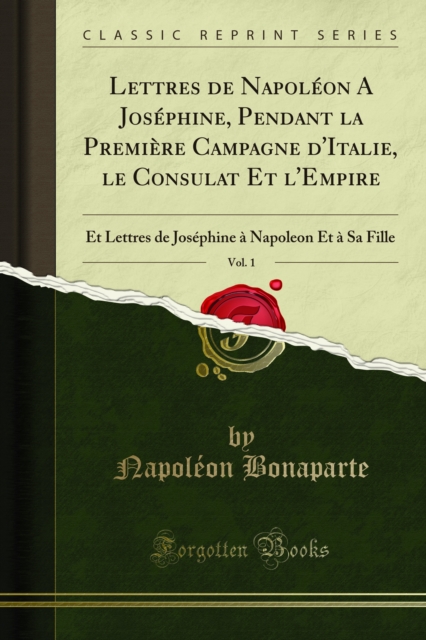 Lettres de Napoleon A Josephine, Pendant la Premiere Campagne d'Italie, le Consulat Et l'Empire : Et Lettres de Josephine a Napoleon Et a Sa Fille, PDF eBook
