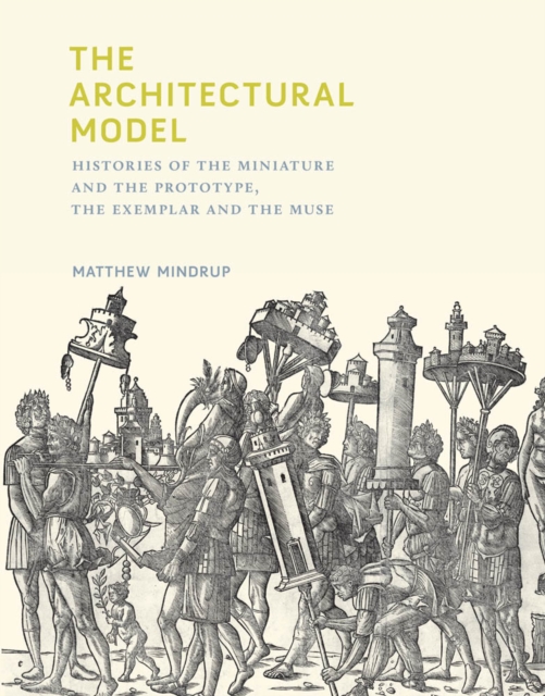 The Architectural Model : Histories of the Miniature and the Prototype, the Exemplar and the Muse, PDF eBook