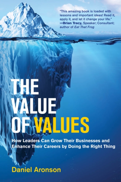 The Value of Values : How Leaders Can Grow Their Businesses and Enhance Their Careers by Doing the Right Thing, PDF eBook