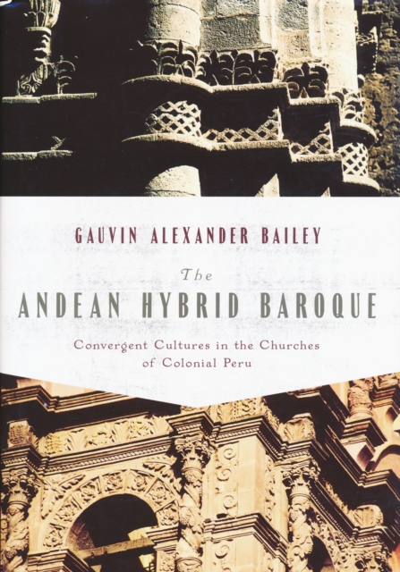 The Andean Hybrid Baroque : Convergent Cultures in the Churches of Colonial Peru, Hardback Book