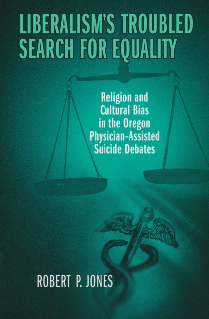 Liberalism's Troubled Search for Equality : Religion and Cultural Bias in the Oregon Physician-Assisted Suicide Debates, Paperback / softback Book