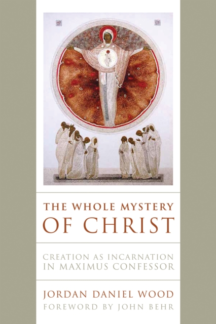 The Whole Mystery of Christ : Creation as Incarnation in Maximus Confessor, Hardback Book