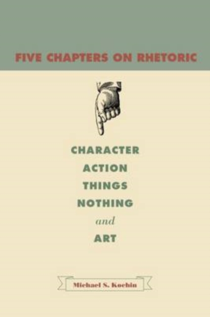 Five Chapters on Rhetoric : Character, Action, Things, Nothing, and Art, Hardback Book