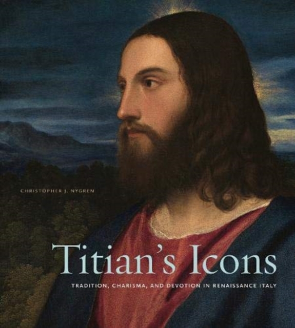 Titian’s Icons : Tradition, Charisma, and Devotion in Renaissance Italy, Hardback Book