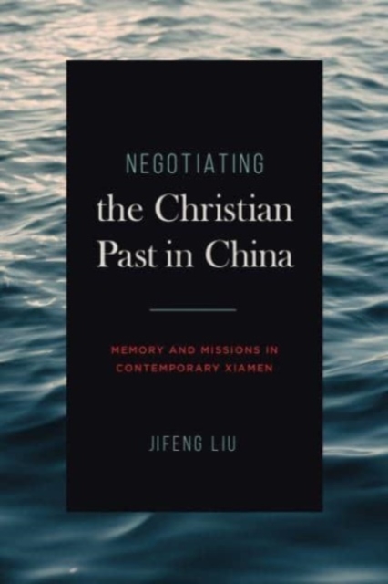 Negotiating the Christian Past in China : Memory and Missions in Contemporary Xiamen, Paperback / softback Book