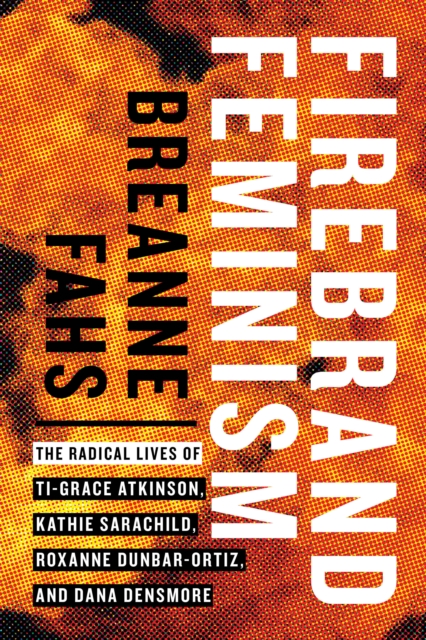 Firebrand Feminism : The Radical Lives of Ti-Grace Atkinson, Kathie Sarachild, Roxanne Dunbar-Ortiz, and Dana Densmore, Hardback Book