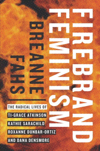 Firebrand Feminism : The Radical Lives of Ti-Grace Atkinson, Kathie Sarachild, Roxanne Dunbar-Ortiz, and Dana Densmore, EPUB eBook