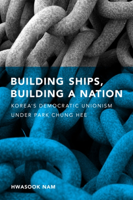 Building Ships, Building a Nation : Korea's Democratic Unionism Under Park Chung Hee, Hardback Book