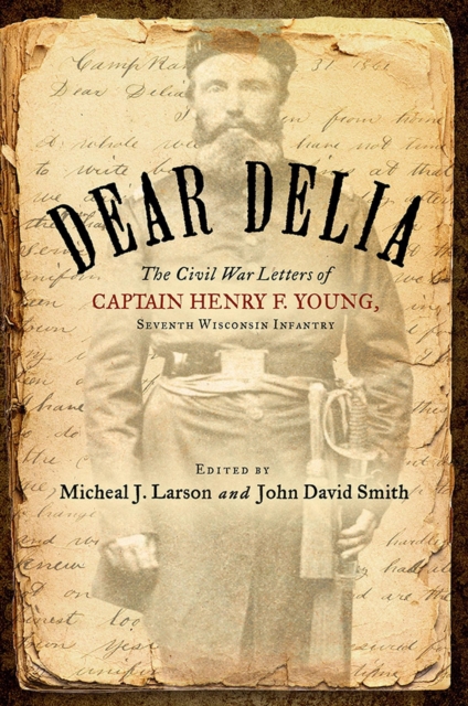 Dear Delia : The Civil War Letters of Captain Henry F. Young, Seventh Wisconsin Infantry, Hardback Book