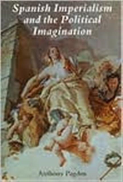 Spanish Imperialism and the Political Imagination : Studies in European and Spanish-American Social and Political Theory 1513-1830, Paperback / softback Book