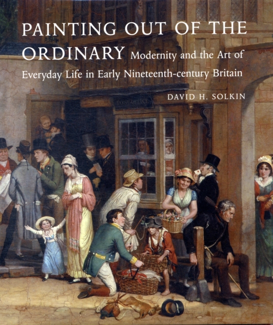 Painting out of the Ordinary : Modernity and the Art of Everday Life in Early Nineteenth-Century England, Hardback Book