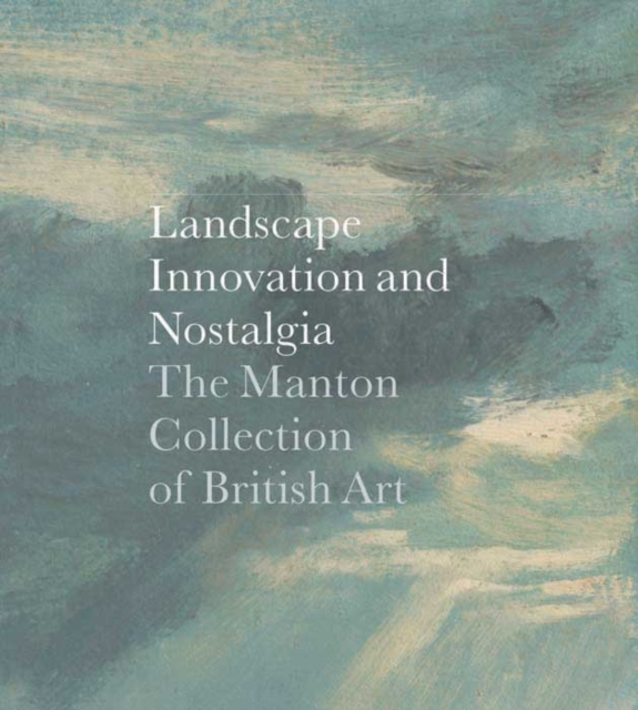 Landscape, Innovation, and Nostalgia : The Manton Collection of British Art, Hardback Book