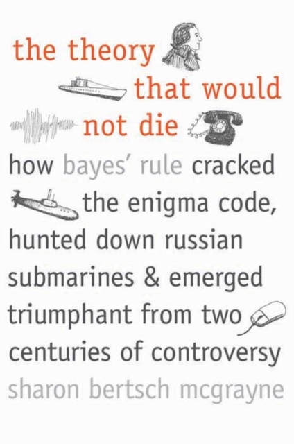 The Theory That Would Not Die : How Bayes' Rule Cracked the Enigma Code, Hunted Down Russian Submarines, and Emerged Triumphant from Two Centuries of Controversy, Paperback / softback Book