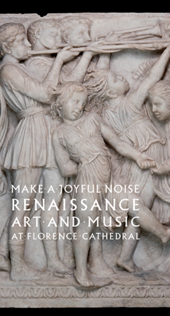 Make a Joyful Noise : Renaissance Art and Music at Florence Cathedral, Hardback Book