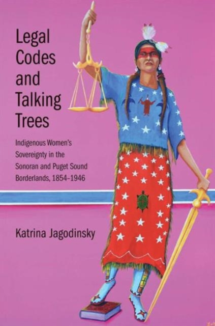 Legal Codes and Talking Trees : Indigenous Women’s Sovereignty in the Sonoran and Puget Sound Borderlands, 1854-1946, Hardback Book