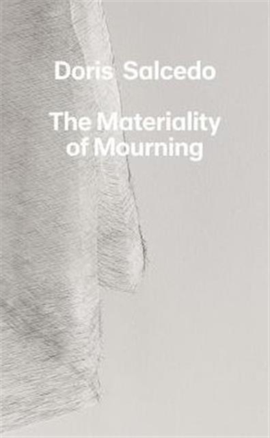 Doris Salcedo : The Materiality of Mourning, Hardback Book