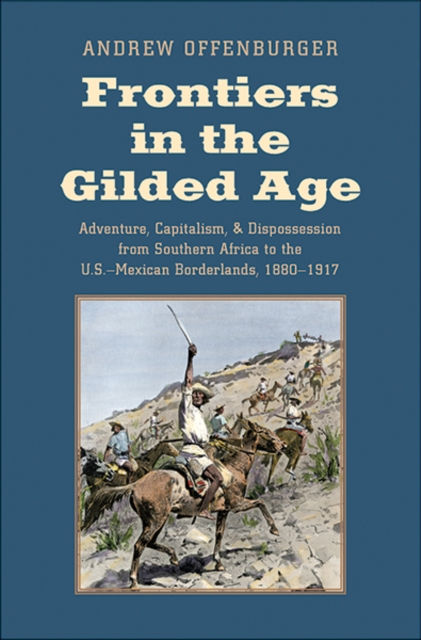 Frontiers in the Gilded Age : Adventure, Capitalism, and Dispossession from Southern Africa to the U.S.-Mexican Borderlands, 1880-1917, Hardback Book