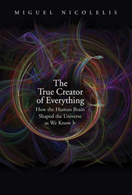 The True Creator of Everything : How the Human Brain Shaped the Universe as We Know It, Hardback Book