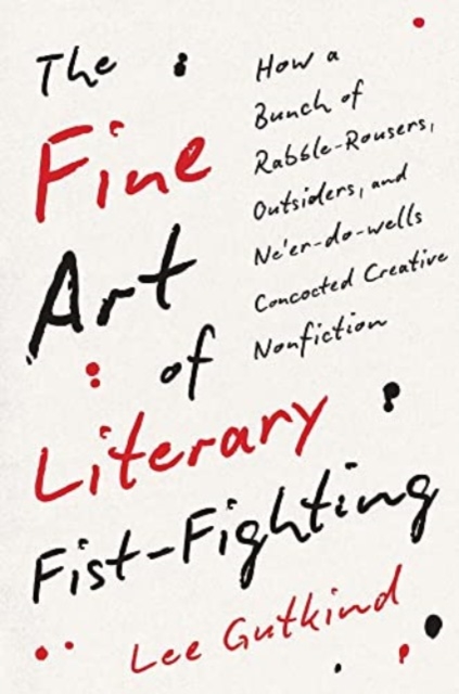 The Fine Art of Literary Fist-Fighting : How a Bunch of Rabble-Rousers, Outsiders, and Ne’er-do-wells Concocted Creative Nonfiction, Hardback Book