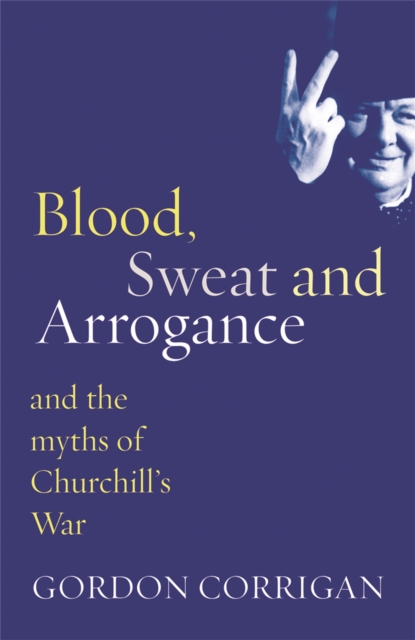 Blood, Sweat and Arrogance : The Myths of Churchill's War, Paperback / softback Book