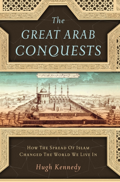 The Great Arab Conquests : How the Spread of Islam Changed the World We Live In, EPUB eBook