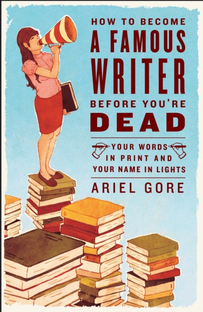 How to Become a Famous Writer Before You're Dead : Your Words in Print and Your Name in Lights, Paperback / softback Book