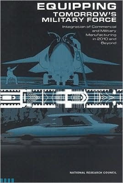 Equipping Tomorrow's Military Force : Integration of Commercial and Military Manufacturing in 2010 and Beyond, Paperback Book
